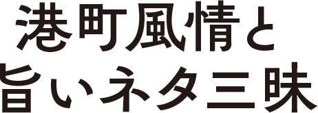 港町風情と旨いネタ三昧