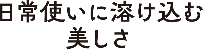 日常使いに溶け込む美しさ
