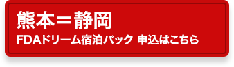 熊本=静岡<br>FDAドリーム宿泊パック 申込はこちら