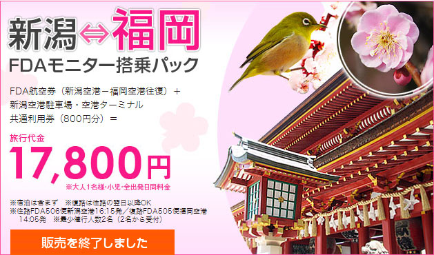 新潟⇔福岡FDAモニター搭乗パック FDA航空券（新潟空港－福岡空港往復）＋新潟空港駐車場・空港ターミナル共通利用券（800円分）＝ 旅行代金17,800円　※大人1名様・小児・全出発日同料金 ※宿泊は含まず　※復路は往路の翌日以降OK ※往路FDA506便新潟空港16:15発／復路FDA505便福岡空港 14:05発　※最少催行人数2名（2名から受付）