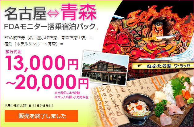 名古屋⇔青森FDAモニター搭乗宿泊パック FDA航空券（名古屋小牧空港－青森空港往復）＋
              宿泊（ホテルサンルート青森）＝旅行代金13,000円～20,000円　※出発日により変動　※大人1名様・小児同料金 ※最少催行人数1名（1名から受付）