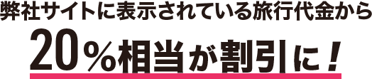 弊社サイトに表示されている旅行代金から20%相当が割引に!